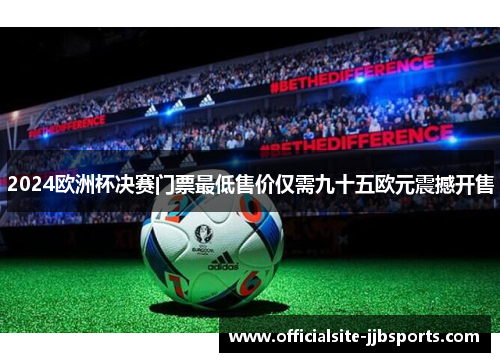 2024欧洲杯决赛门票最低售价仅需九十五欧元震撼开售
