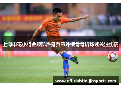上海申花小将金顺凯热身赛意外锁骨骨折球迷关注伤情 上海申花小将金顺凯热身赛意外锁骨骨折球迷关注伤情