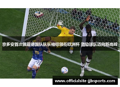 京多安首次佩戴德国队队长袖标领衔欧洲杯 激励球队迈向新高峰