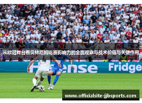 从欧冠舞台看贝林厄姆比赛影响力的全面观察与战术价值与关键作用 从欧冠舞台看贝林厄姆比赛影响力的全面观察与战术价值与关键作用