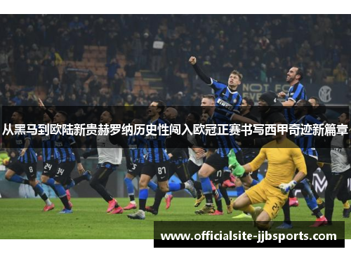 从黑马到欧陆新贵赫罗纳历史性闯入欧冠正赛书写西甲奇迹新篇章