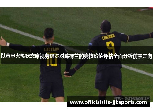 以意甲火热状态审视劳塔罗对阵荷兰的竞技价值评估全面分析前景走向