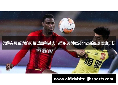 努萨在挪威边路闪耀以犀利过人与重炮远射掀起北欧新锋潮震动足坛