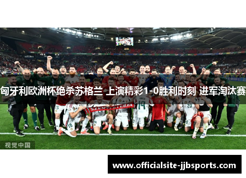 匈牙利欧洲杯绝杀苏格兰 上演精彩1-0胜利时刻 进军淘汰赛 匈牙利欧洲杯绝杀苏格兰 上演精彩1-0胜利时刻 进军淘汰赛