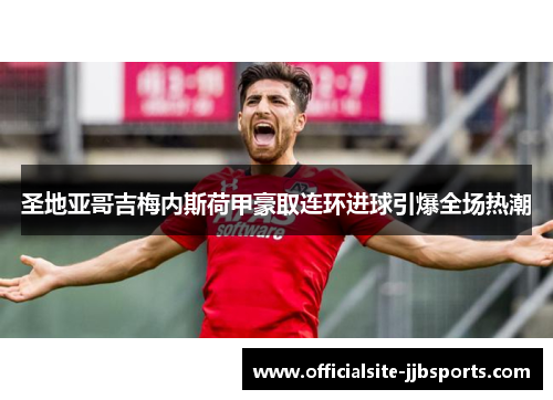 圣地亚哥吉梅内斯荷甲豪取连环进球引爆全场热潮 圣地亚哥吉梅内斯荷甲豪取连环进球引爆全场热潮