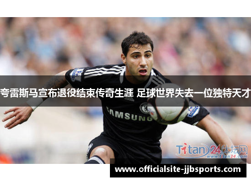 夸雷斯马宣布退役结束传奇生涯 足球世界失去一位独特天才