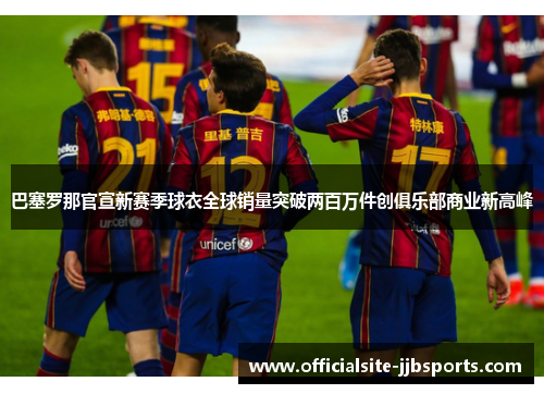 巴塞罗那官宣新赛季球衣全球销量突破两百万件创俱乐部商业新高峰 巴塞罗那官宣新赛季球衣全球销量突破两百万件创俱乐部商业新高峰