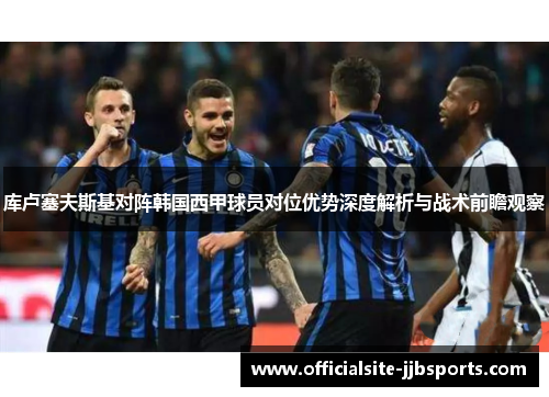 库卢塞夫斯基对阵韩国西甲球员对位优势深度解析与战术前瞻观察