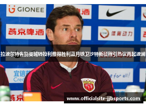 拉波尔特告别曼城转投利雅得胜利蓝月铁卫沙特新征程引热议再起波澜
