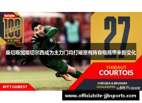 桑切斯加盟切尔西成为主力门将打破原有阵容格局带来新变化 桑切斯加盟切尔西成为主力门将打破原有阵容格局带来新变化