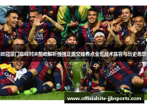 欧冠豪门巅峰对决前瞻解析强强正面交锋看点全览战术阵容与历史恩怨 欧冠豪门巅峰对决前瞻解析强强正面交锋看点全览战术阵容与历史恩怨