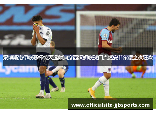 索博斯洛伊联赛杯惊天远射洞穿西汉姆联球门点燃安菲尔德之夜狂欢