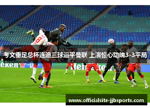 考文垂足总杯连追三球逼平曼联 上演惊心动魄3-3平局