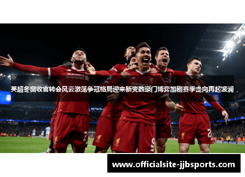 英超冬窗收官转会风云激荡争冠格局迎来新变数豪门博弈加剧赛季走向再起波澜