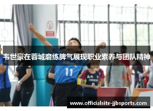 韦世豪在蓉城磨练脾气展现职业素养与团队精神