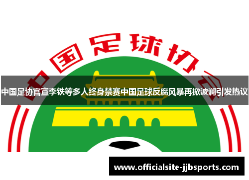中国足协官宣李铁等多人终身禁赛中国足球反腐风暴再掀波澜引发热议