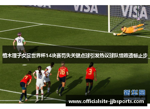 植木理子女足世界杯14决赛罚失关键点球引发热议球队惜败遗憾止步 植木理子女足世界杯14决赛罚失关键点球引发热议球队惜败遗憾止步