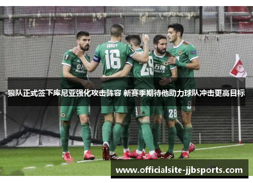 狼队正式签下库尼亚强化攻击阵容 新赛季期待他助力球队冲击更高目标