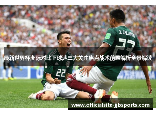 最新世界杯洲际对比下球迷三大关注焦点战术前瞻解析全景解读 最新世界杯洲际对比下球迷三大关注焦点战术前瞻解析全景解读