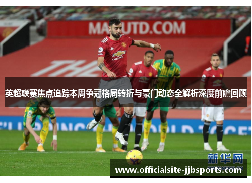 英超联赛焦点追踪本周争冠格局转折与豪门动态全解析深度前瞻回顾