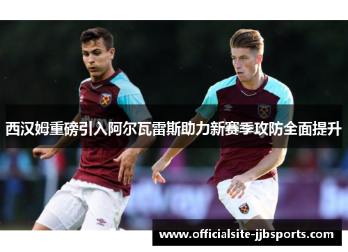 西汉姆重磅引入阿尔瓦雷斯助力新赛季攻防全面提升 西汉姆重磅引入阿尔瓦雷斯助力新赛季攻防全面提升